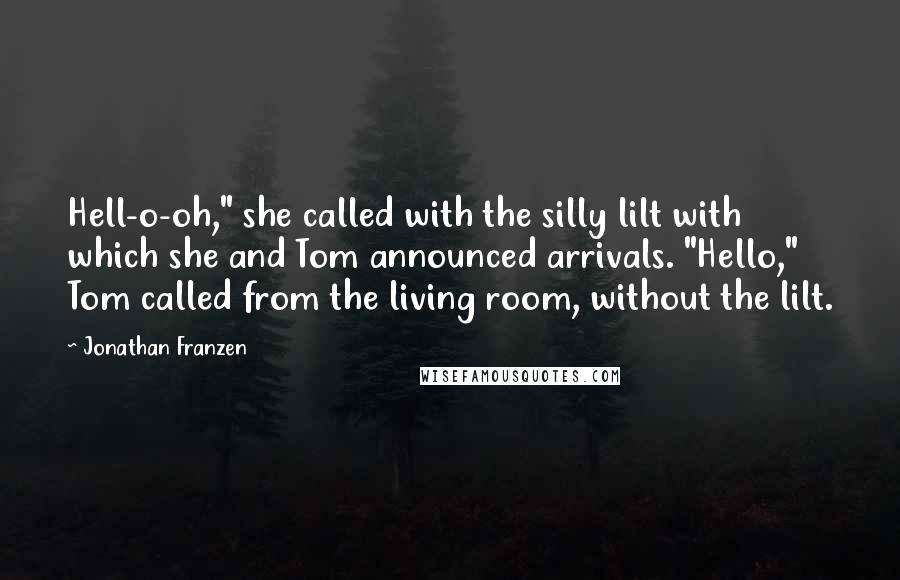 Jonathan Franzen Quotes: Hell-o-oh," she called with the silly lilt with which she and Tom announced arrivals. "Hello," Tom called from the living room, without the lilt.