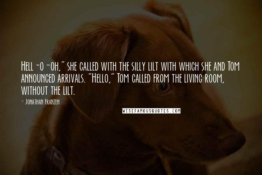 Jonathan Franzen Quotes: Hell-o-oh," she called with the silly lilt with which she and Tom announced arrivals. "Hello," Tom called from the living room, without the lilt.