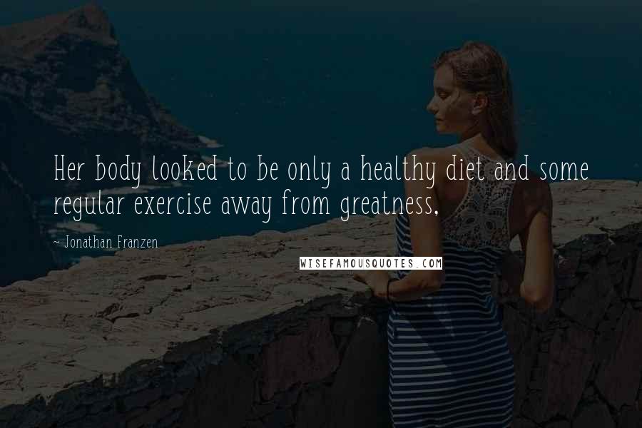 Jonathan Franzen Quotes: Her body looked to be only a healthy diet and some regular exercise away from greatness,