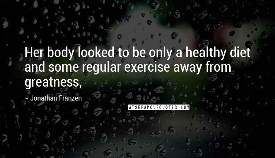 Jonathan Franzen Quotes: Her body looked to be only a healthy diet and some regular exercise away from greatness,