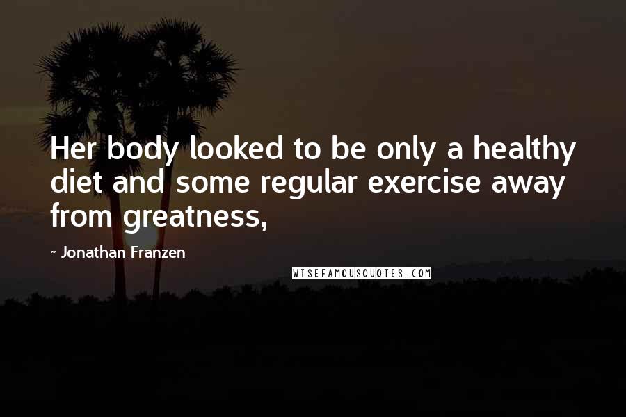 Jonathan Franzen Quotes: Her body looked to be only a healthy diet and some regular exercise away from greatness,