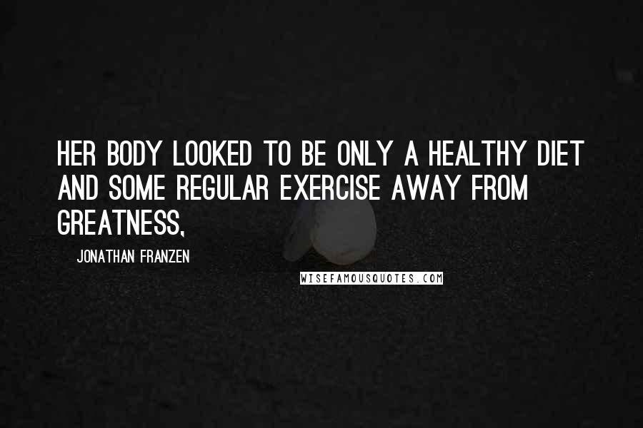Jonathan Franzen Quotes: Her body looked to be only a healthy diet and some regular exercise away from greatness,