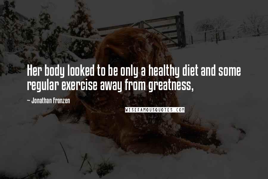 Jonathan Franzen Quotes: Her body looked to be only a healthy diet and some regular exercise away from greatness,