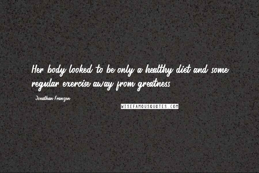 Jonathan Franzen Quotes: Her body looked to be only a healthy diet and some regular exercise away from greatness,