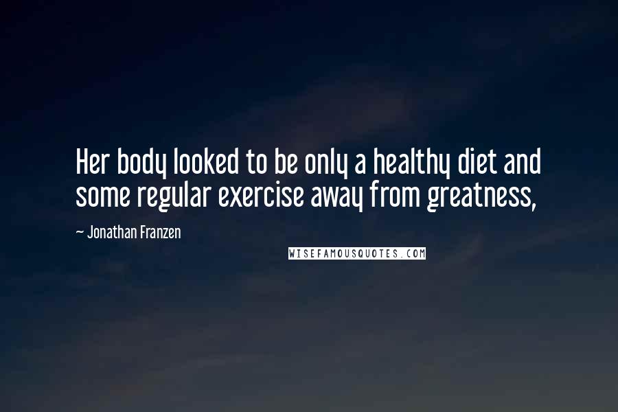 Jonathan Franzen Quotes: Her body looked to be only a healthy diet and some regular exercise away from greatness,