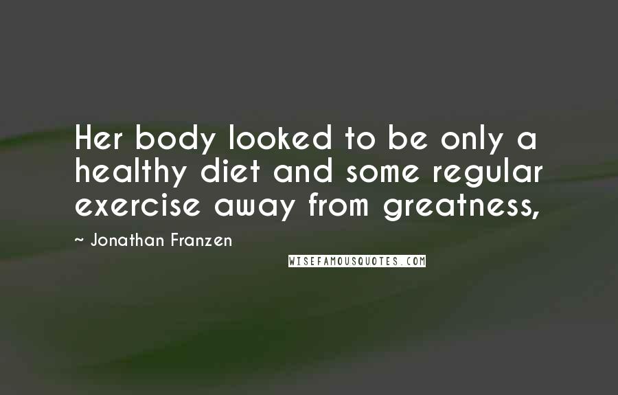 Jonathan Franzen Quotes: Her body looked to be only a healthy diet and some regular exercise away from greatness,