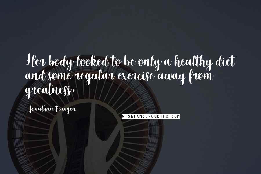 Jonathan Franzen Quotes: Her body looked to be only a healthy diet and some regular exercise away from greatness,