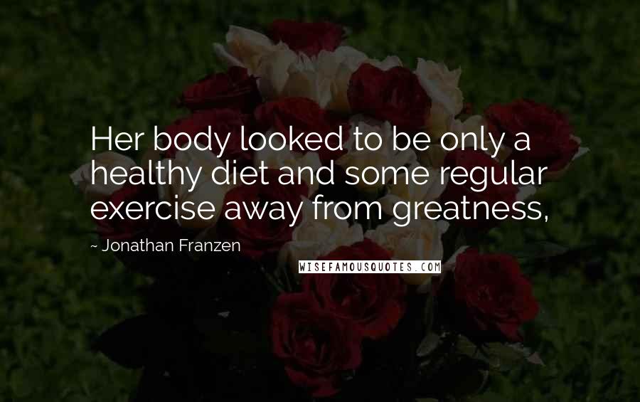 Jonathan Franzen Quotes: Her body looked to be only a healthy diet and some regular exercise away from greatness,