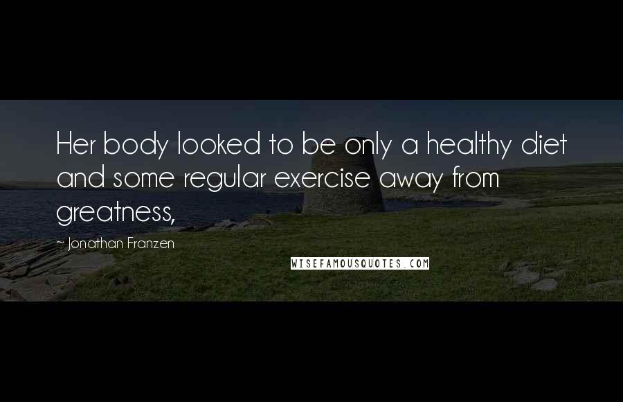 Jonathan Franzen Quotes: Her body looked to be only a healthy diet and some regular exercise away from greatness,