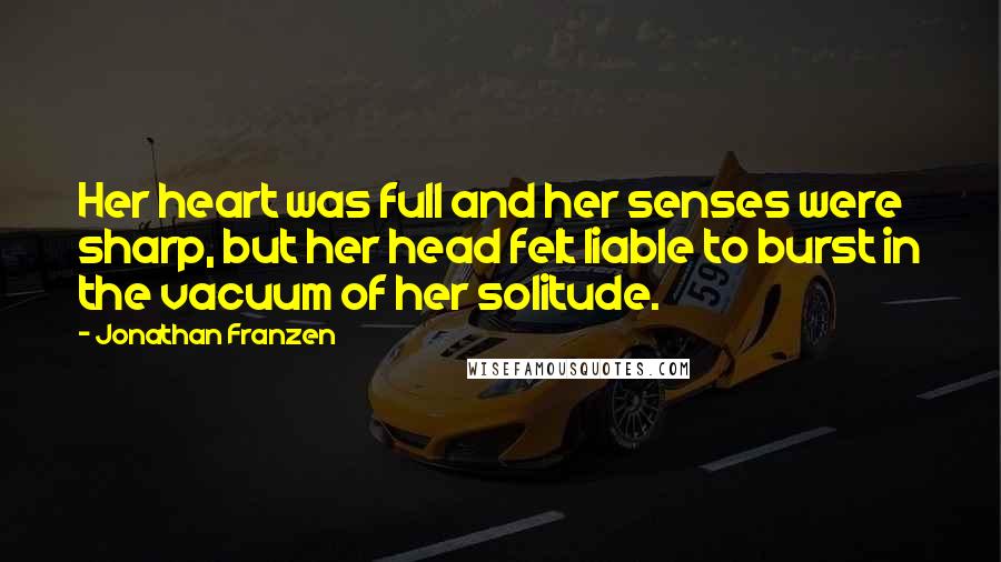 Jonathan Franzen Quotes: Her heart was full and her senses were sharp, but her head felt liable to burst in the vacuum of her solitude.