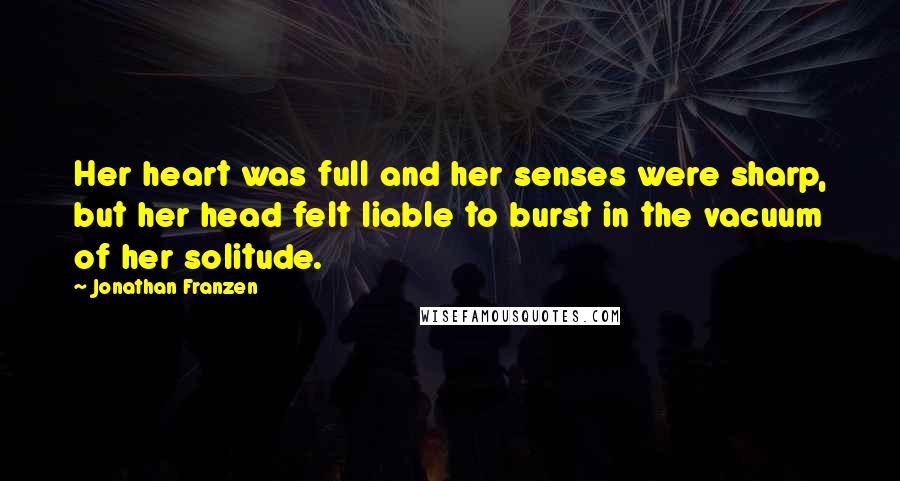 Jonathan Franzen Quotes: Her heart was full and her senses were sharp, but her head felt liable to burst in the vacuum of her solitude.