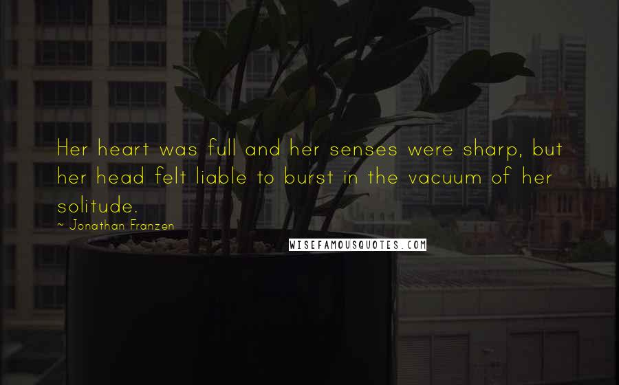 Jonathan Franzen Quotes: Her heart was full and her senses were sharp, but her head felt liable to burst in the vacuum of her solitude.