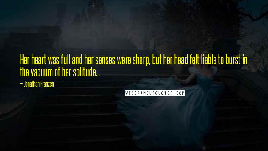 Jonathan Franzen Quotes: Her heart was full and her senses were sharp, but her head felt liable to burst in the vacuum of her solitude.