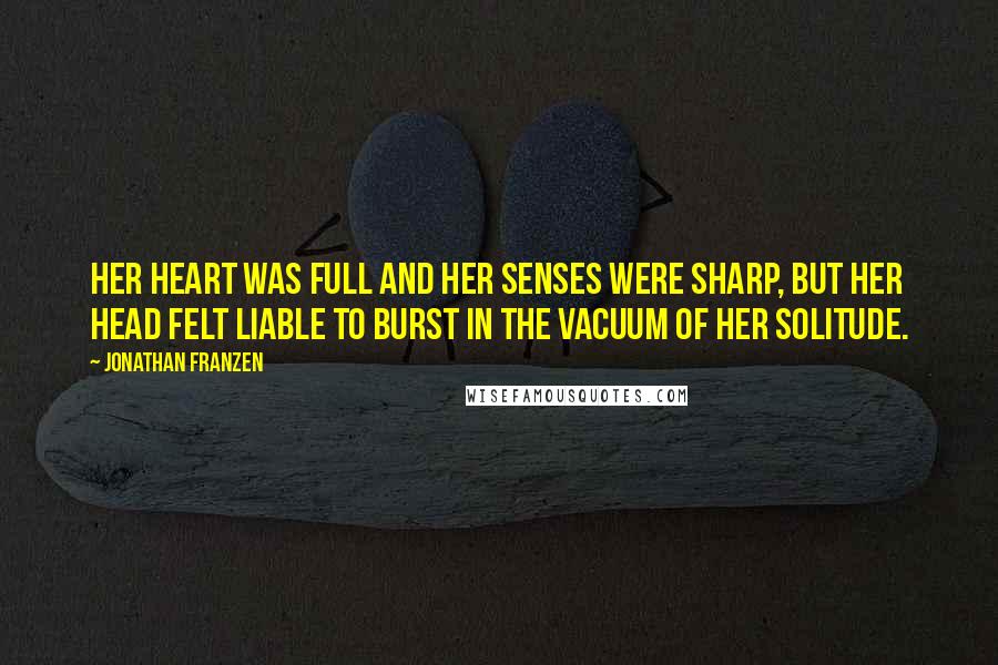 Jonathan Franzen Quotes: Her heart was full and her senses were sharp, but her head felt liable to burst in the vacuum of her solitude.