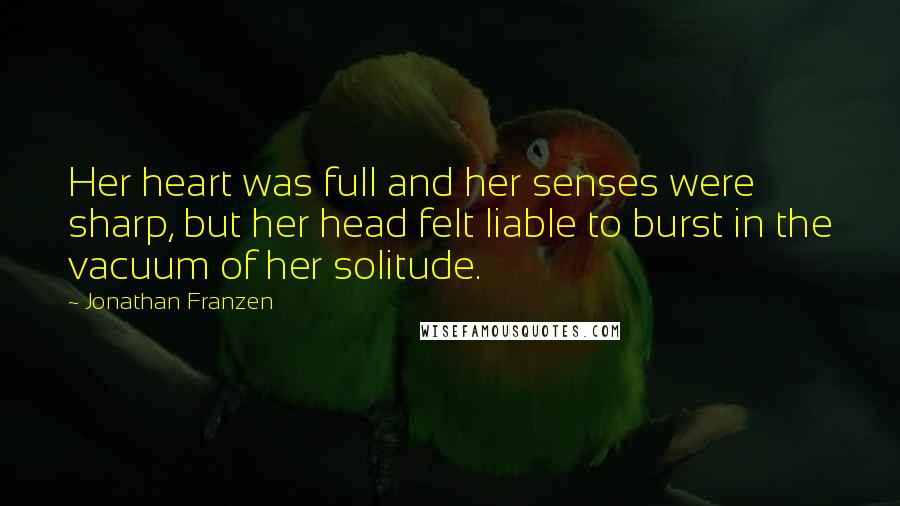 Jonathan Franzen Quotes: Her heart was full and her senses were sharp, but her head felt liable to burst in the vacuum of her solitude.