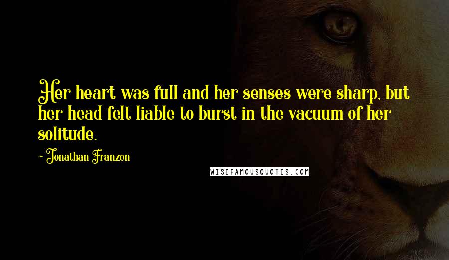 Jonathan Franzen Quotes: Her heart was full and her senses were sharp, but her head felt liable to burst in the vacuum of her solitude.