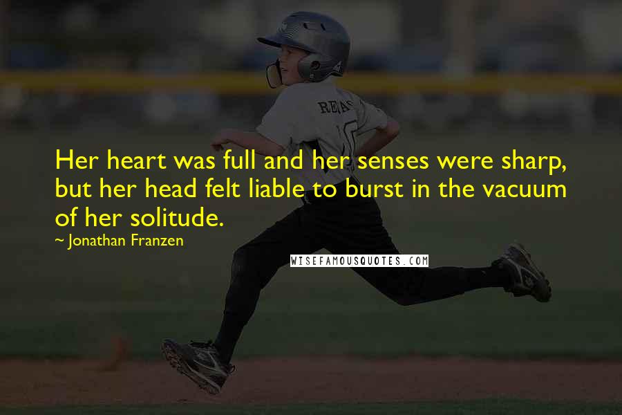 Jonathan Franzen Quotes: Her heart was full and her senses were sharp, but her head felt liable to burst in the vacuum of her solitude.