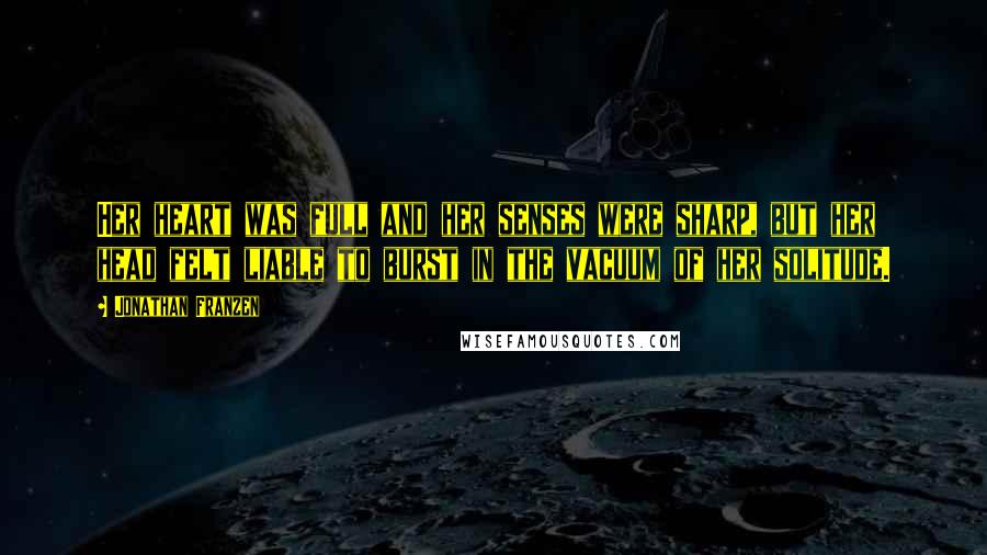 Jonathan Franzen Quotes: Her heart was full and her senses were sharp, but her head felt liable to burst in the vacuum of her solitude.