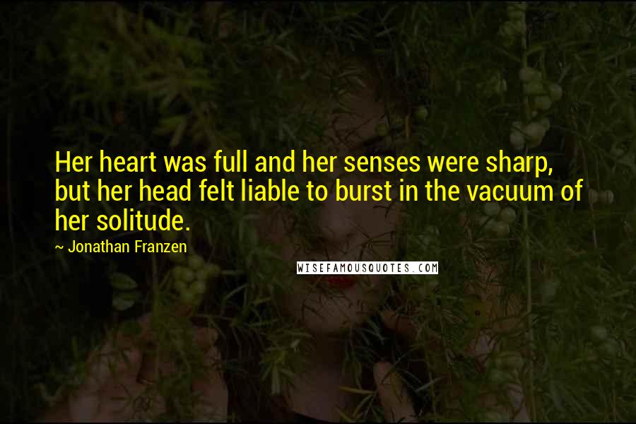 Jonathan Franzen Quotes: Her heart was full and her senses were sharp, but her head felt liable to burst in the vacuum of her solitude.