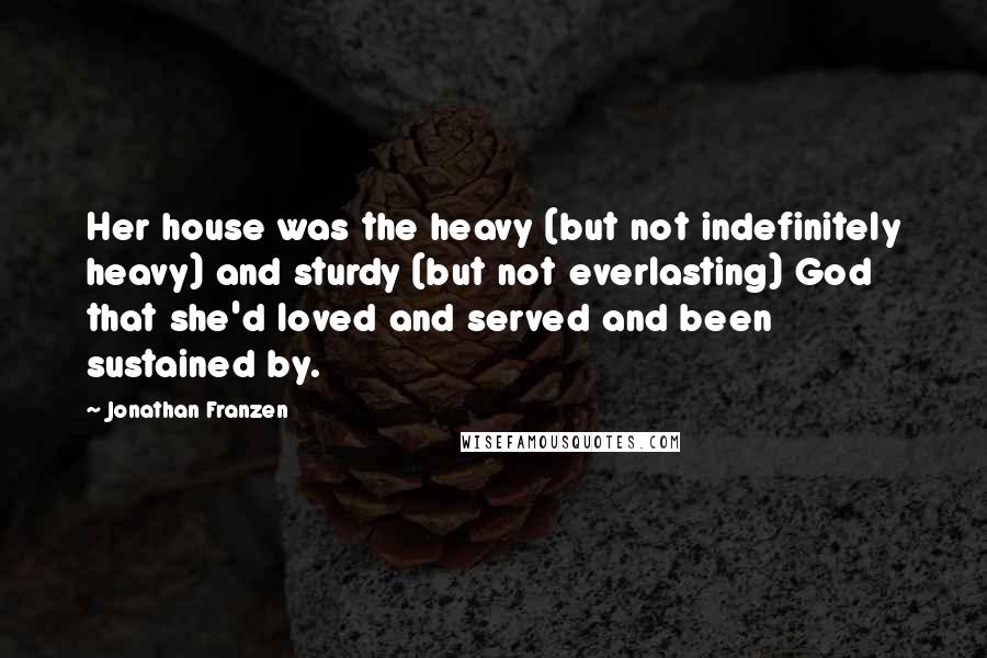 Jonathan Franzen Quotes: Her house was the heavy (but not indefinitely heavy) and sturdy (but not everlasting) God that she'd loved and served and been sustained by.
