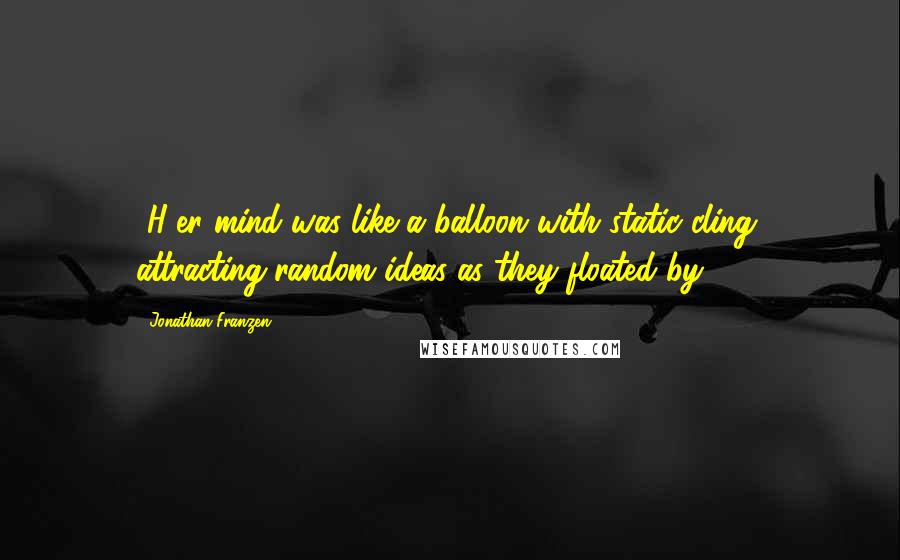 Jonathan Franzen Quotes: [H]er mind was like a balloon with static cling, attracting random ideas as they floated by[.]