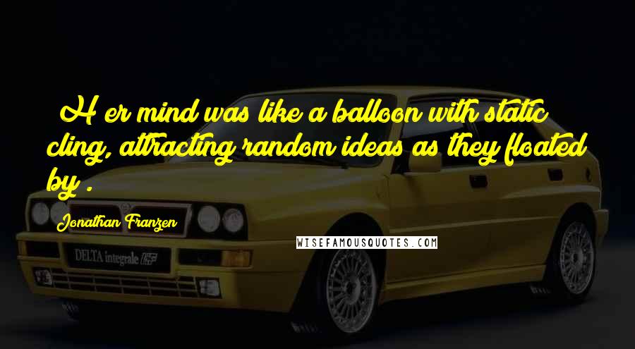 Jonathan Franzen Quotes: [H]er mind was like a balloon with static cling, attracting random ideas as they floated by[.]