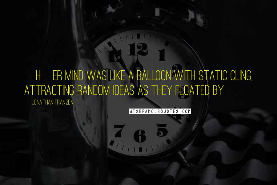 Jonathan Franzen Quotes: [H]er mind was like a balloon with static cling, attracting random ideas as they floated by[.]