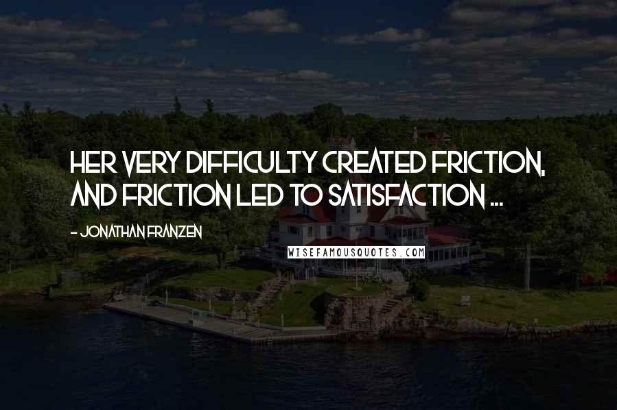 Jonathan Franzen Quotes: Her very difficulty created friction, and friction led to satisfaction ...
