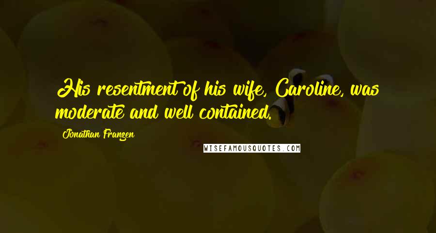 Jonathan Franzen Quotes: His resentment of his wife, Caroline, was moderate and well contained.