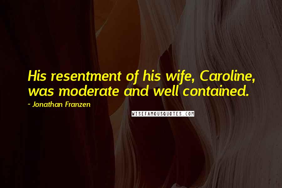 Jonathan Franzen Quotes: His resentment of his wife, Caroline, was moderate and well contained.