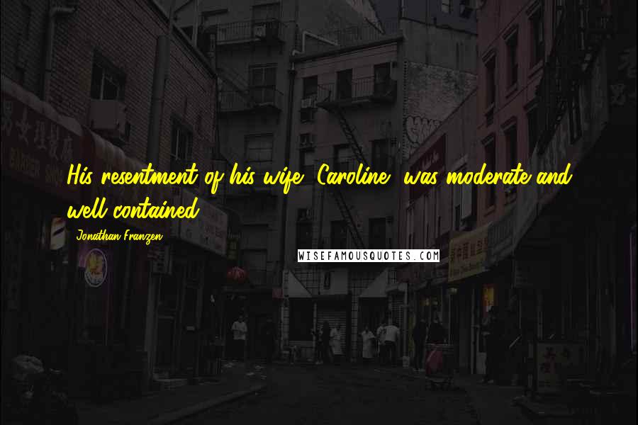 Jonathan Franzen Quotes: His resentment of his wife, Caroline, was moderate and well contained.