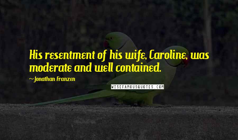 Jonathan Franzen Quotes: His resentment of his wife, Caroline, was moderate and well contained.