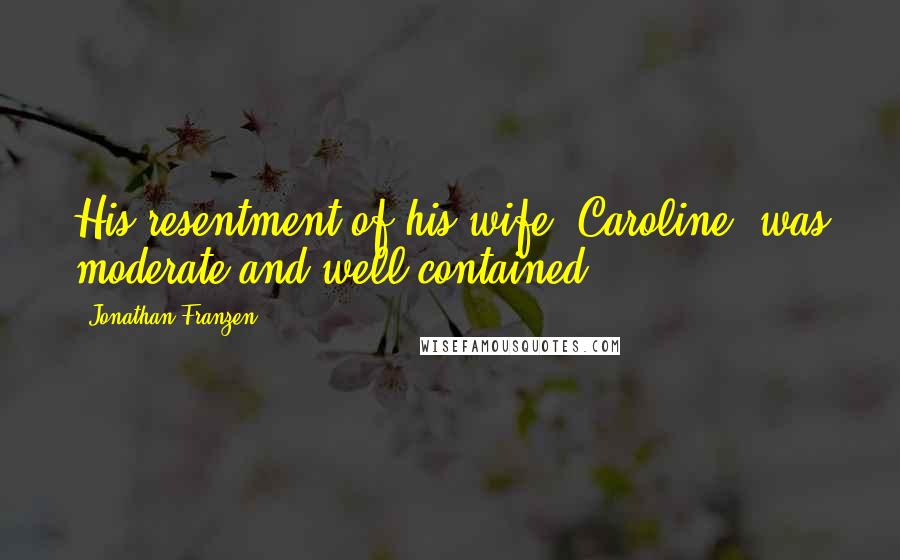 Jonathan Franzen Quotes: His resentment of his wife, Caroline, was moderate and well contained.