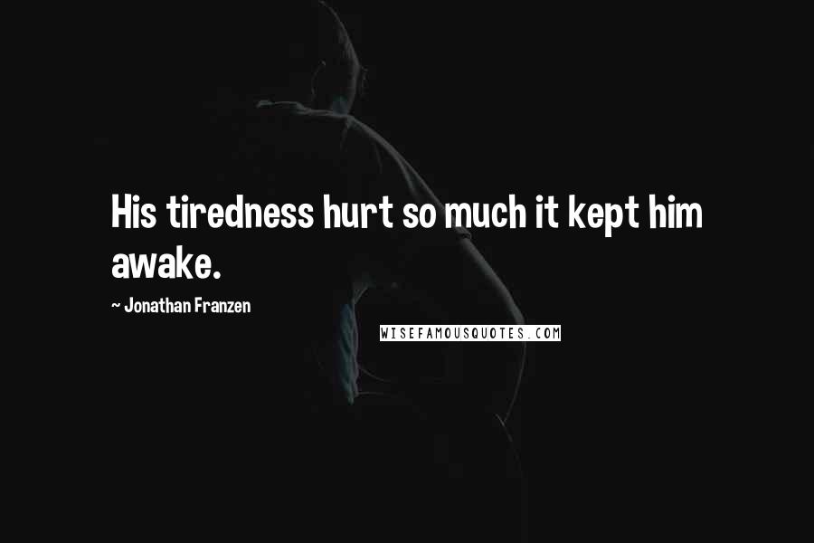 Jonathan Franzen Quotes: His tiredness hurt so much it kept him awake.