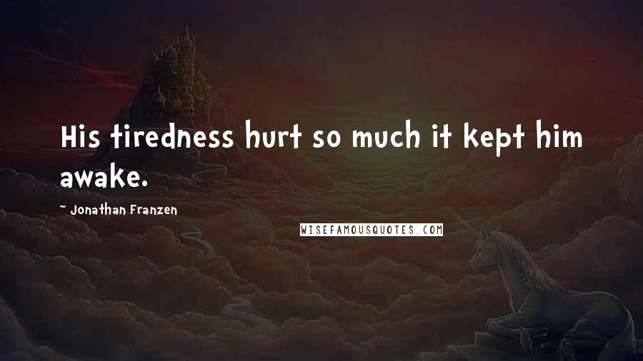 Jonathan Franzen Quotes: His tiredness hurt so much it kept him awake.