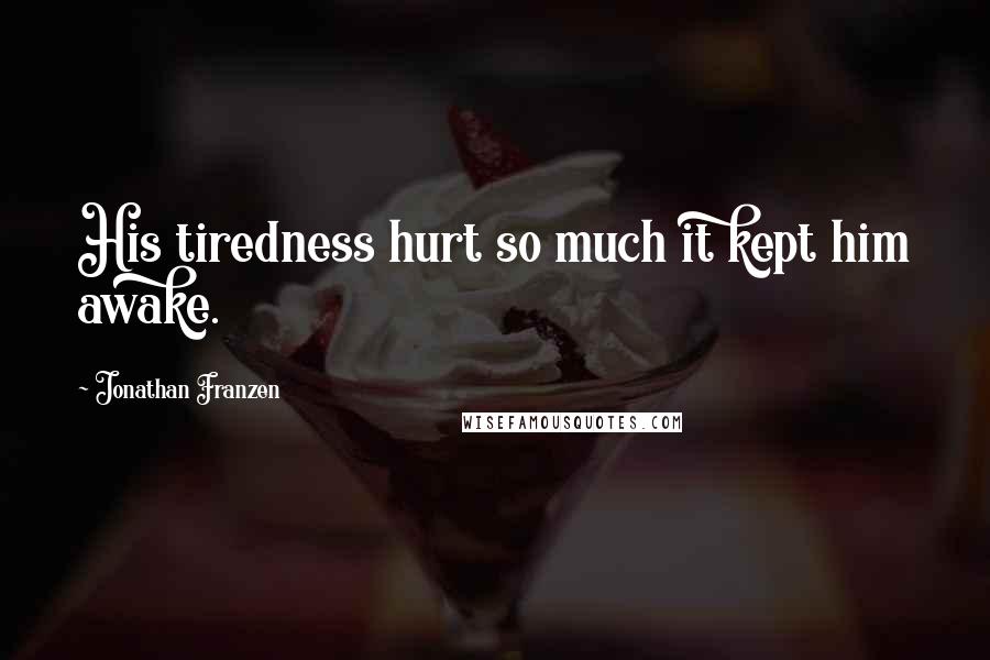 Jonathan Franzen Quotes: His tiredness hurt so much it kept him awake.