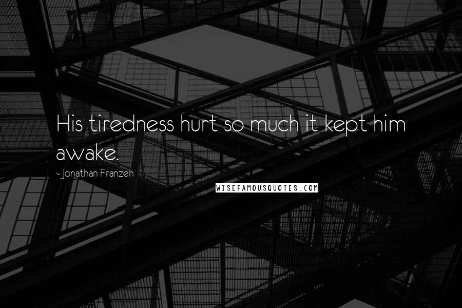 Jonathan Franzen Quotes: His tiredness hurt so much it kept him awake.