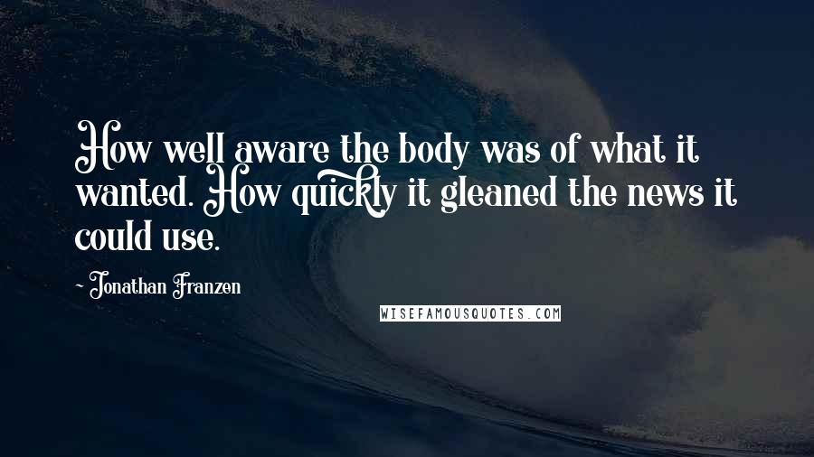 Jonathan Franzen Quotes: How well aware the body was of what it wanted. How quickly it gleaned the news it could use.