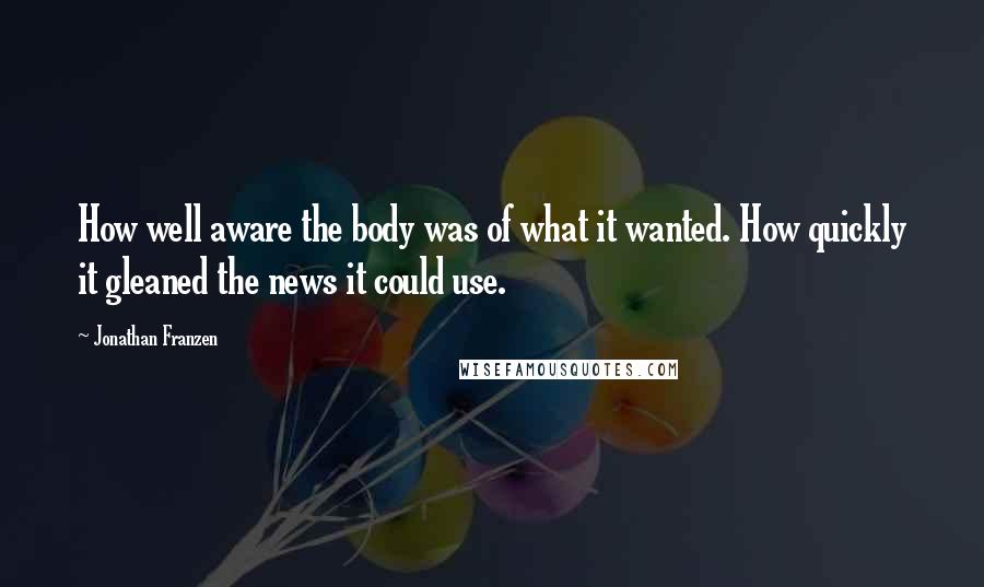 Jonathan Franzen Quotes: How well aware the body was of what it wanted. How quickly it gleaned the news it could use.