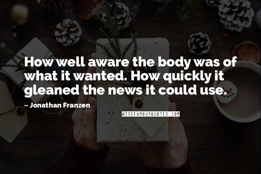 Jonathan Franzen Quotes: How well aware the body was of what it wanted. How quickly it gleaned the news it could use.