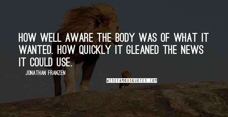 Jonathan Franzen Quotes: How well aware the body was of what it wanted. How quickly it gleaned the news it could use.