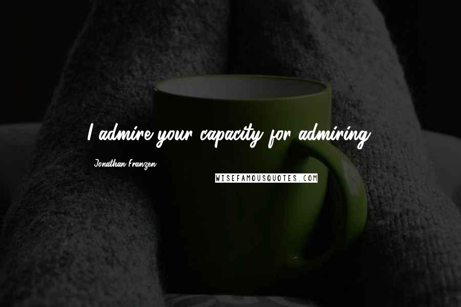 Jonathan Franzen Quotes: I admire your capacity for admiring.