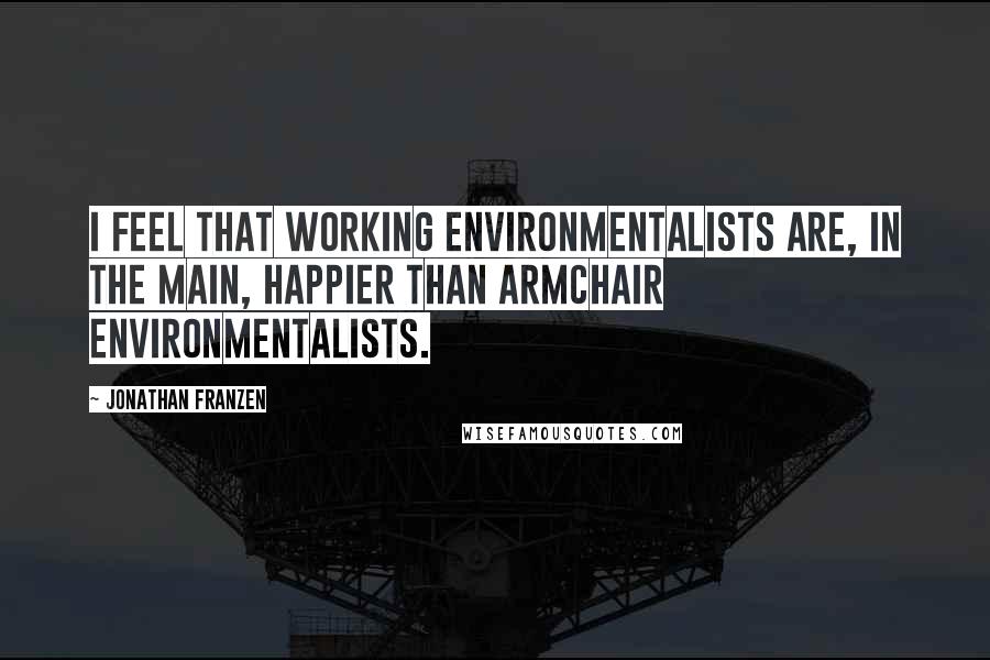 Jonathan Franzen Quotes: I feel that working environmentalists are, in the main, happier than armchair environmentalists.