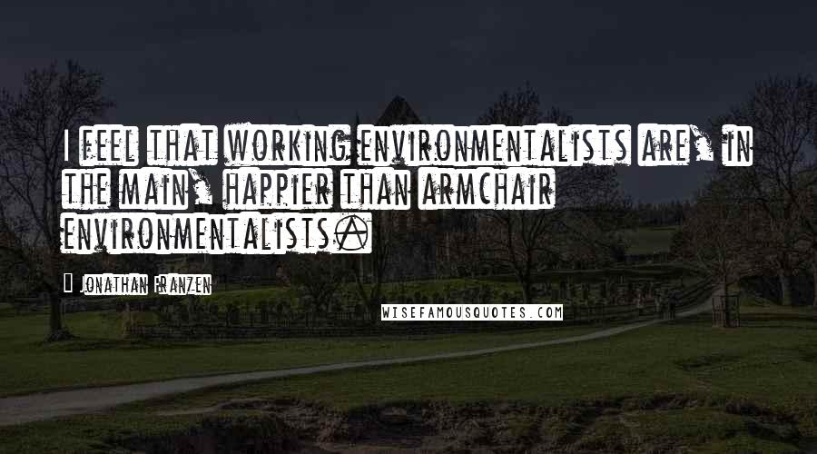 Jonathan Franzen Quotes: I feel that working environmentalists are, in the main, happier than armchair environmentalists.