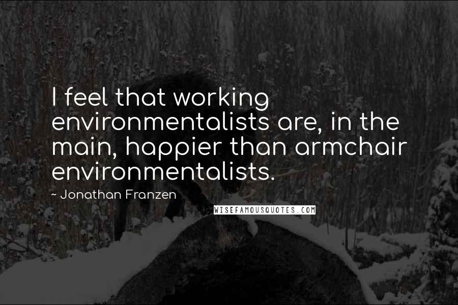 Jonathan Franzen Quotes: I feel that working environmentalists are, in the main, happier than armchair environmentalists.