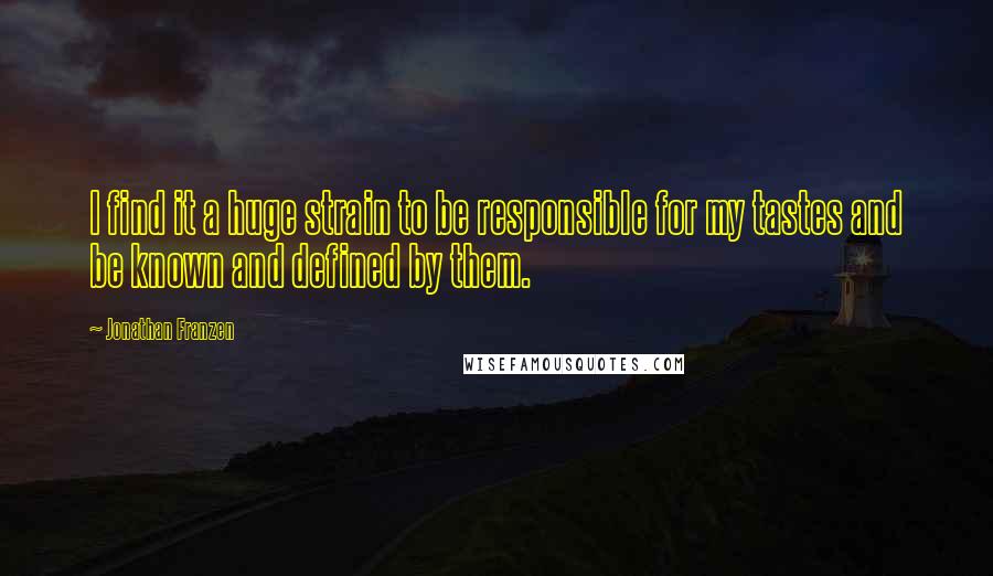 Jonathan Franzen Quotes: I find it a huge strain to be responsible for my tastes and be known and defined by them.