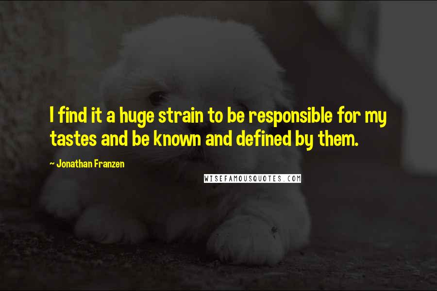 Jonathan Franzen Quotes: I find it a huge strain to be responsible for my tastes and be known and defined by them.