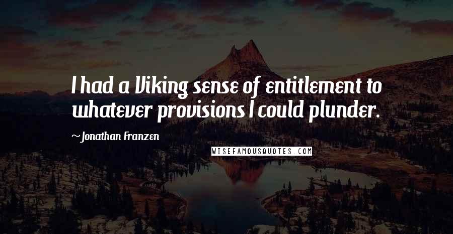 Jonathan Franzen Quotes: I had a Viking sense of entitlement to whatever provisions I could plunder.