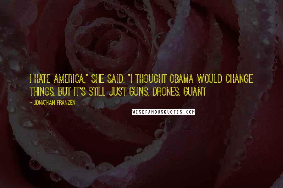 Jonathan Franzen Quotes: I hate America," she said. "I thought Obama would change things, but it's still just guns, drones, Guant