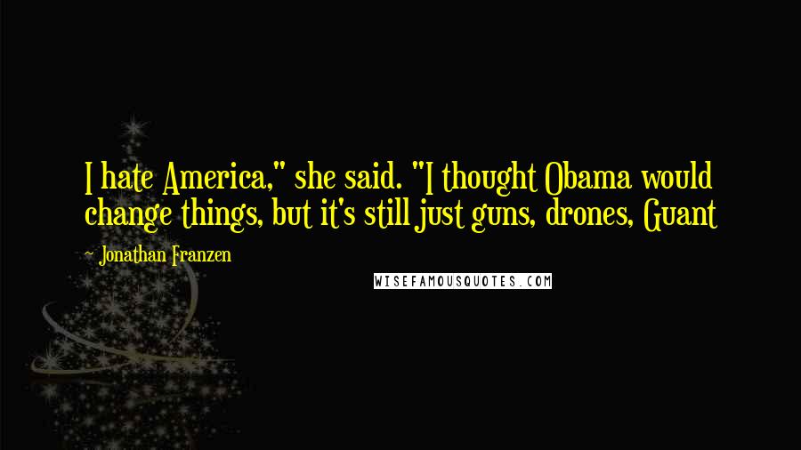 Jonathan Franzen Quotes: I hate America," she said. "I thought Obama would change things, but it's still just guns, drones, Guant